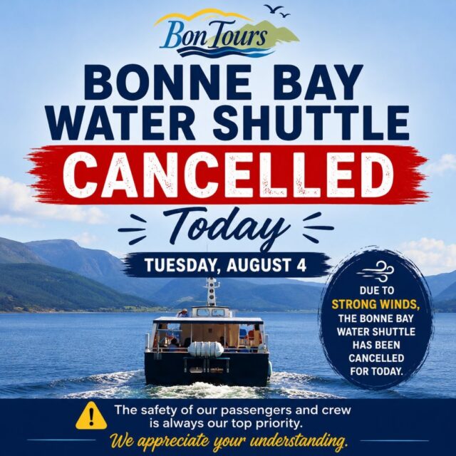 ⚠️ Bonne Bay Water Shuttle Cancellation – Tuesday, August 4 ⚠️

Due to strong winds, the Bonne Bay Water Shuttle has been cancelled for today.

The safety of our passengers and crew is always our top priority, and current conditions make it unsafe to operate.

We sincerely apologize for the inconvenience and appreciate your understanding. Thank you for your patience, and we look forward to welcoming you aboard on another day.

– The BonTours Team